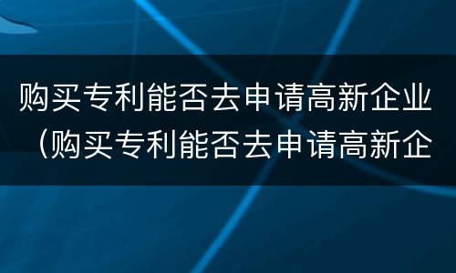 购买专利能否去申请高新企业（购买专利能否去申请高新企业补贴）