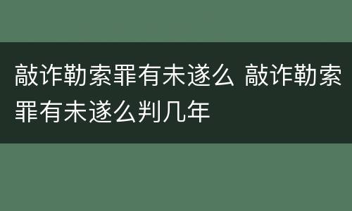 敲诈勒索罪有未遂么 敲诈勒索罪有未遂么判几年