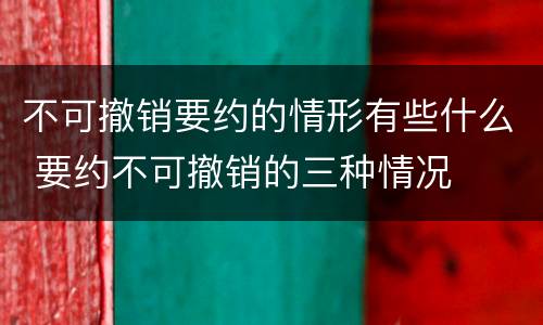 不可撤销要约的情形有些什么 要约不可撤销的三种情况