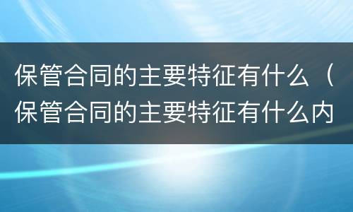 保管合同的主要特征有什么（保管合同的主要特征有什么内容）
