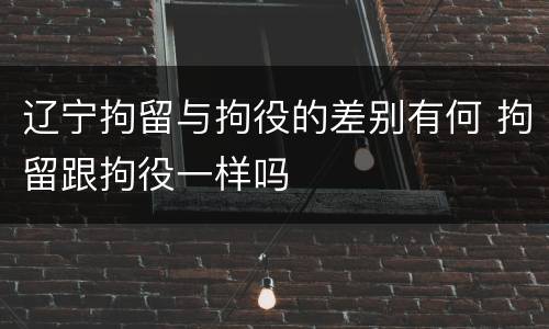 辽宁拘留与拘役的差别有何 拘留跟拘役一样吗