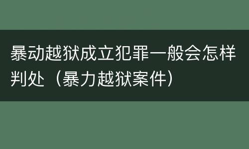暴动越狱成立犯罪一般会怎样判处（暴力越狱案件）