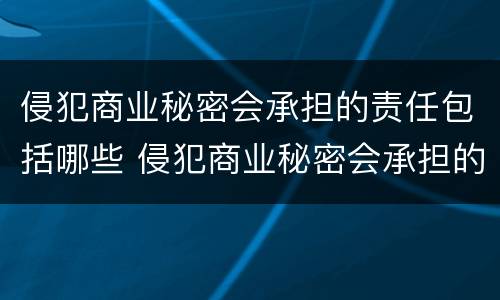 侵犯商业秘密会承担的责任包括哪些 侵犯商业秘密会承担的责任包括哪些内容