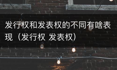 发行权和发表权的不同有啥表现（发行权 发表权）
