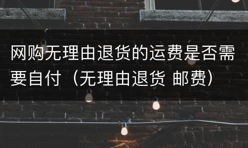 网购无理由退货的运费是否需要自付（无理由退货 邮费）
