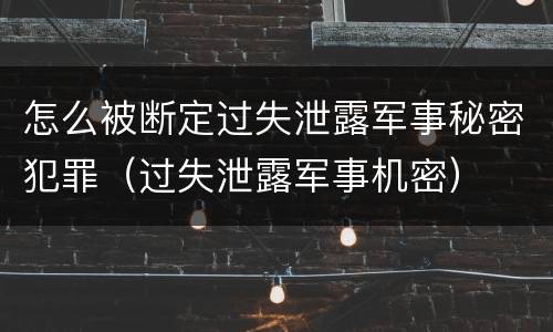 怎么被断定过失泄露军事秘密犯罪（过失泄露军事机密）