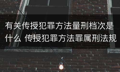 有关传授犯罪方法量刑档次是什么 传授犯罪方法罪属刑法规定的