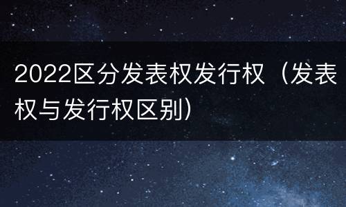 2022区分发表权发行权（发表权与发行权区别）