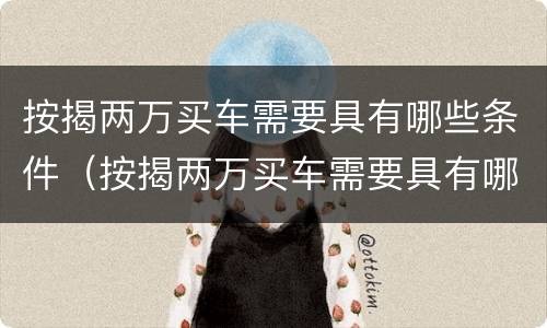 按揭两万买车需要具有哪些条件（按揭两万买车需要具有哪些条件呢）