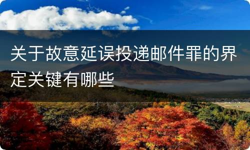 关于故意延误投递邮件罪的界定关键有哪些