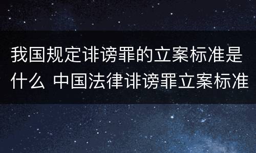 我国规定诽谤罪的立案标准是什么 中国法律诽谤罪立案标准