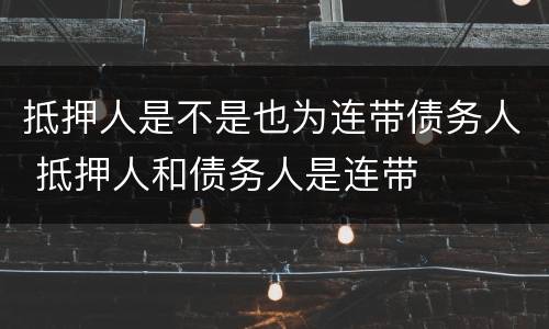 抵押人是不是也为连带债务人 抵押人和债务人是连带
