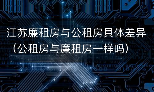 江苏廉租房与公租房具体差异（公租房与廉租房一样吗）