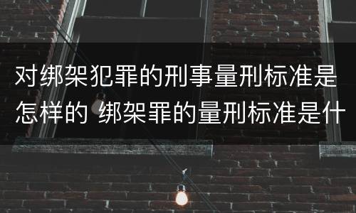 对绑架犯罪的刑事量刑标准是怎样的 绑架罪的量刑标准是什么?