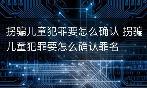 拐骗儿童犯罪要怎么确认 拐骗儿童犯罪要怎么确认罪名