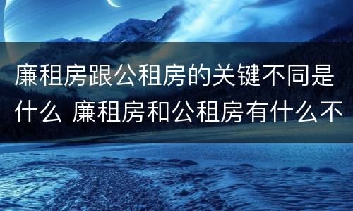 廉租房跟公租房的关键不同是什么 廉租房和公租房有什么不一样
