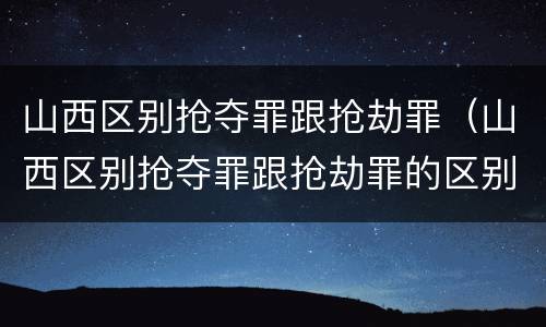 山西区别抢夺罪跟抢劫罪（山西区别抢夺罪跟抢劫罪的区别）