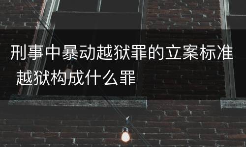 刑事中暴动越狱罪的立案标准 越狱构成什么罪