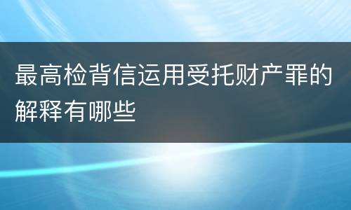 最高检背信运用受托财产罪的解释有哪些
