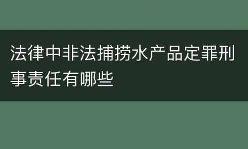 法律中非法捕捞水产品定罪刑事责任有哪些