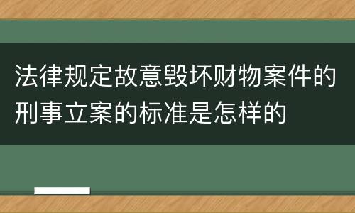 法律规定故意毁坏财物案件的刑事立案的标准是怎样的