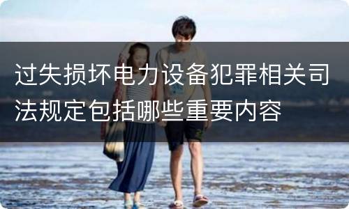 过失损坏电力设备犯罪相关司法规定包括哪些重要内容