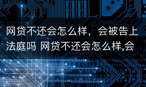 网贷不还会怎么样，会被告上法庭吗 网贷不还会怎么样,会被告上法庭吗怎么办