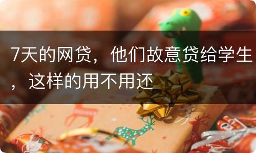 7天的网贷，他们故意贷给学生，这样的用不用还