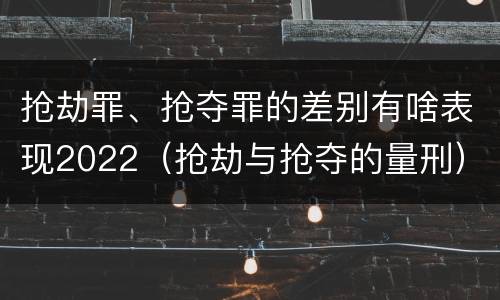 抢劫罪、抢夺罪的差别有啥表现2022（抢劫与抢夺的量刑）