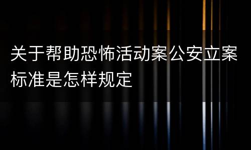 关于帮助恐怖活动案公安立案标准是怎样规定