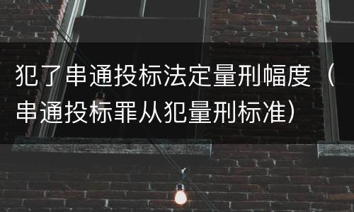 犯了串通投标法定量刑幅度（串通投标罪从犯量刑标准）
