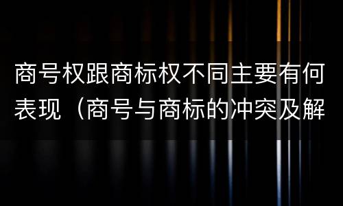 商号权跟商标权不同主要有何表现（商号与商标的冲突及解决措施）