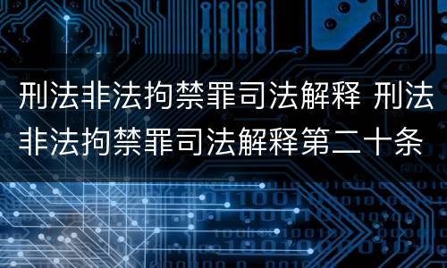 刑法非法拘禁罪司法解释 刑法非法拘禁罪司法解释第二十条