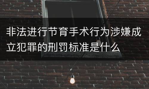非法进行节育手术行为涉嫌成立犯罪的刑罚标准是什么