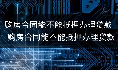 购房合同能不能抵押办理贷款 购房合同能不能抵押办理贷款手续