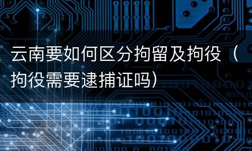 云南要如何区分拘留及拘役（拘役需要逮捕证吗）