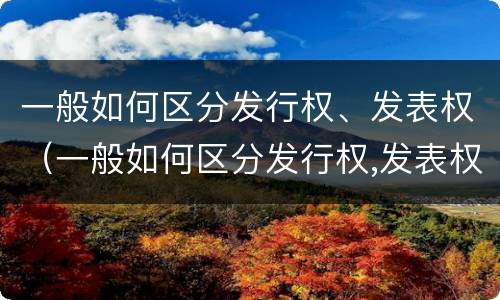 一般如何区分发行权、发表权（一般如何区分发行权,发表权）