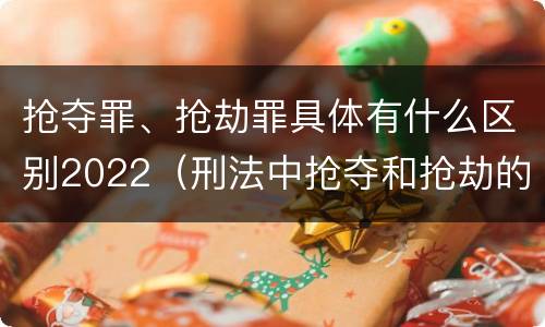 抢夺罪、抢劫罪具体有什么区别2022（刑法中抢夺和抢劫的区别）