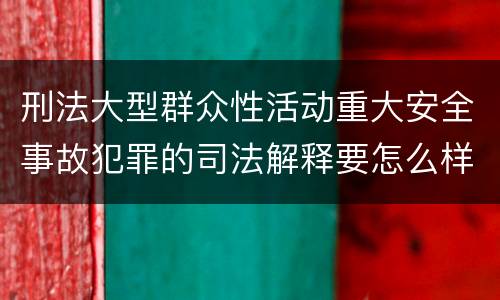 刑法大型群众性活动重大安全事故犯罪的司法解释要怎么样规定