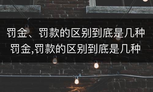 罚金、罚款的区别到底是几种 罚金,罚款的区别到底是几种形式