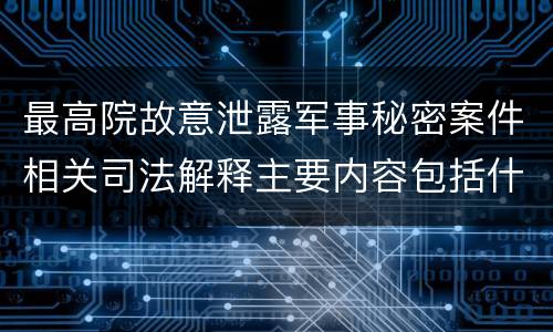 最高院故意泄露军事秘密案件相关司法解释主要内容包括什么