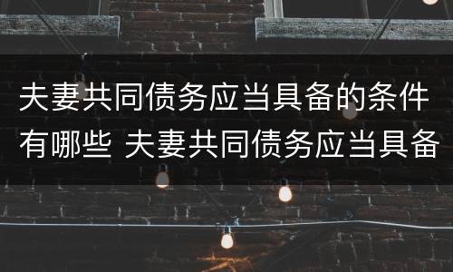 夫妻共同债务应当具备的条件有哪些 夫妻共同债务应当具备的条件有哪些呢