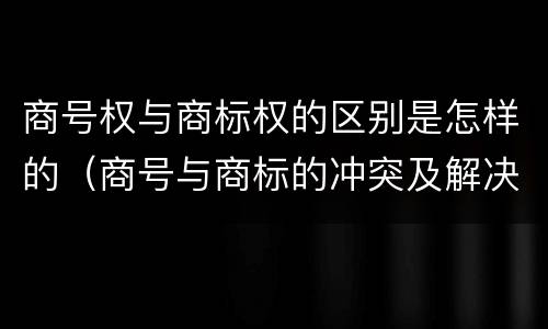 商号权与商标权的区别是怎样的（商号与商标的冲突及解决措施）