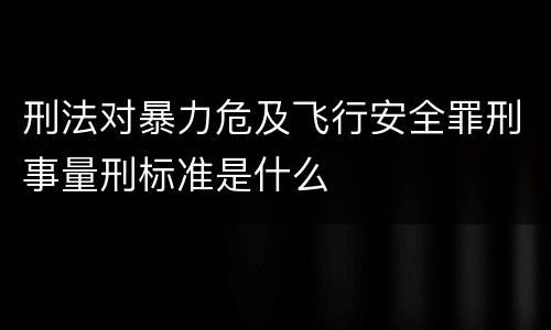 刑法对暴力危及飞行安全罪刑事量刑标准是什么
