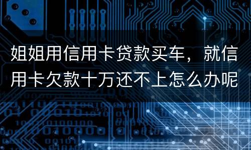 姐姐用信用卡贷款买车，就信用卡欠款十万还不上怎么办呢