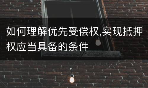 如何理解优先受偿权,实现抵押权应当具备的条件