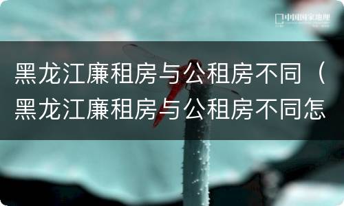 黑龙江廉租房与公租房不同（黑龙江廉租房与公租房不同怎么办）