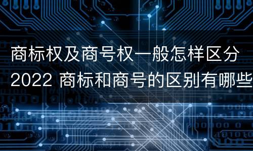 商标权及商号权一般怎样区分2022 商标和商号的区别有哪些?