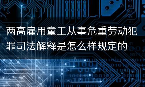 两高雇用童工从事危重劳动犯罪司法解释是怎么样规定的