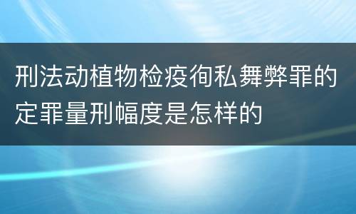 刑法动植物检疫徇私舞弊罪的定罪量刑幅度是怎样的